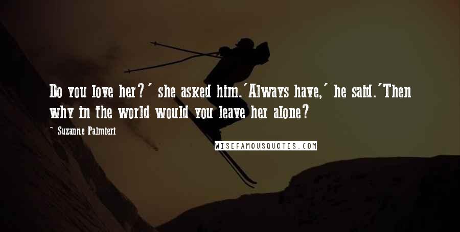 Suzanne Palmieri Quotes: Do you love her?' she asked him.'Always have,' he said.'Then why in the world would you leave her alone?