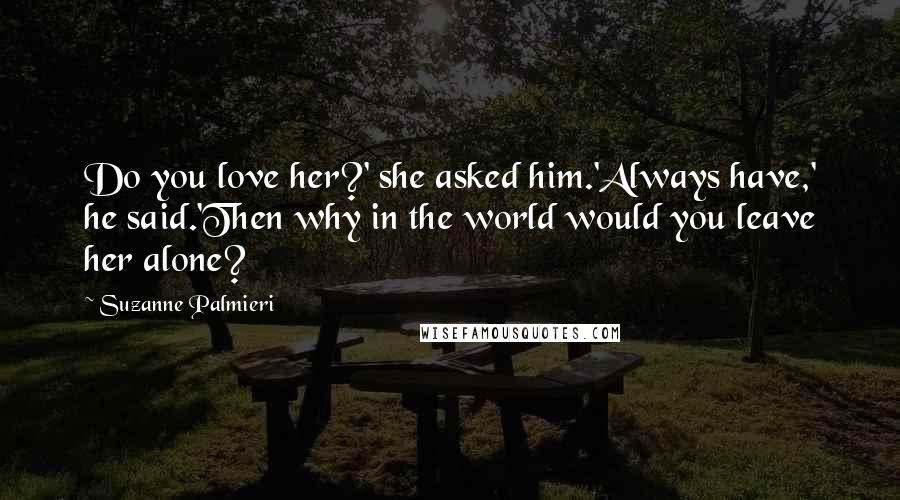 Suzanne Palmieri Quotes: Do you love her?' she asked him.'Always have,' he said.'Then why in the world would you leave her alone?