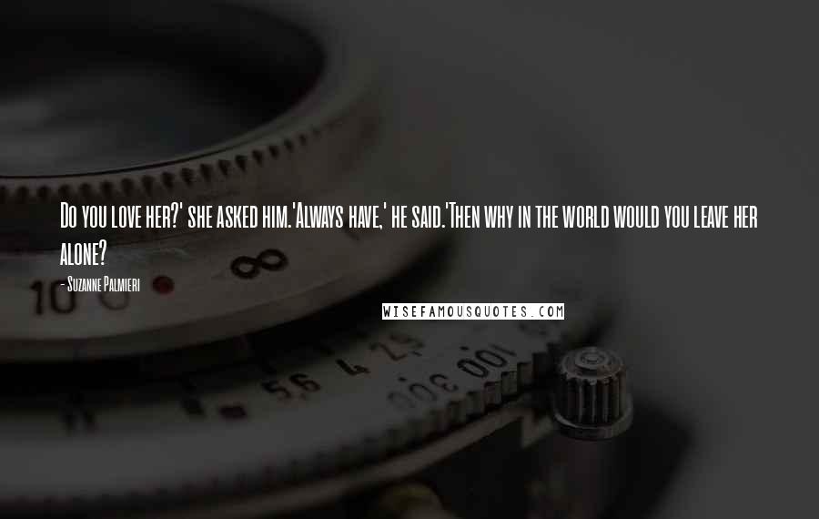 Suzanne Palmieri Quotes: Do you love her?' she asked him.'Always have,' he said.'Then why in the world would you leave her alone?