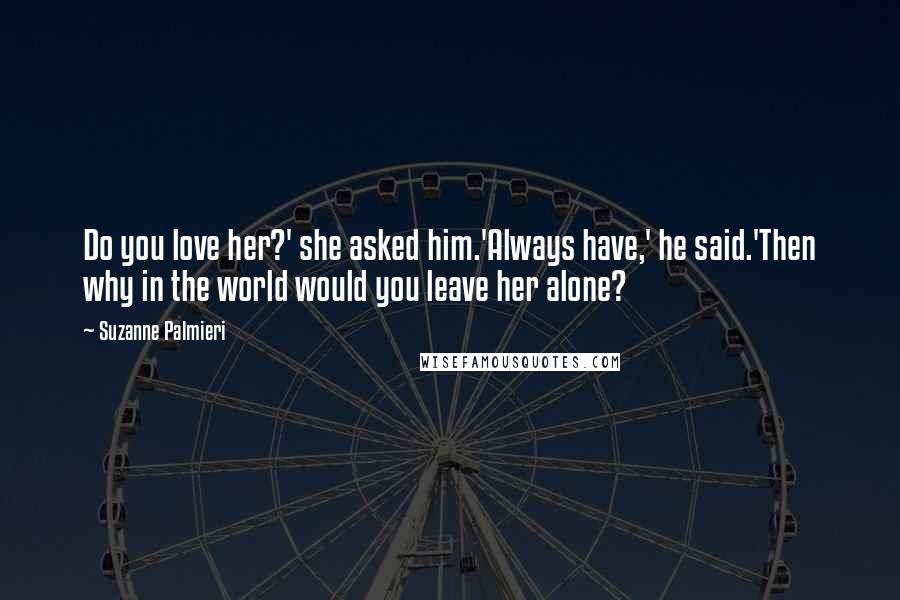 Suzanne Palmieri Quotes: Do you love her?' she asked him.'Always have,' he said.'Then why in the world would you leave her alone?