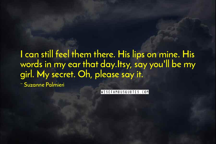 Suzanne Palmieri Quotes: I can still feel them there. His lips on mine. His words in my ear that day.Itsy, say you'll be my girl. My secret. Oh, please say it.