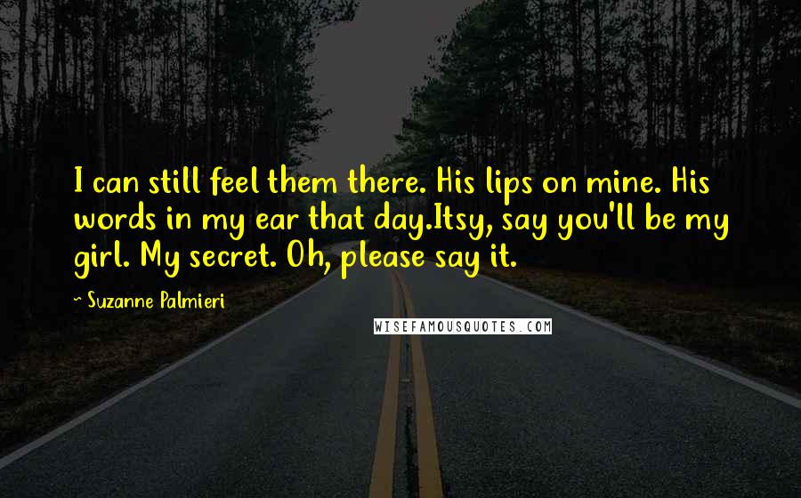 Suzanne Palmieri Quotes: I can still feel them there. His lips on mine. His words in my ear that day.Itsy, say you'll be my girl. My secret. Oh, please say it.