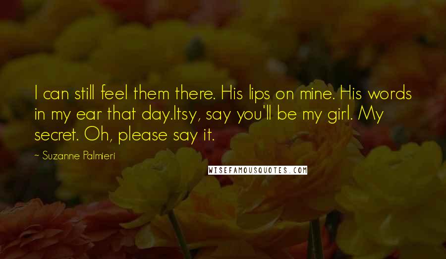Suzanne Palmieri Quotes: I can still feel them there. His lips on mine. His words in my ear that day.Itsy, say you'll be my girl. My secret. Oh, please say it.