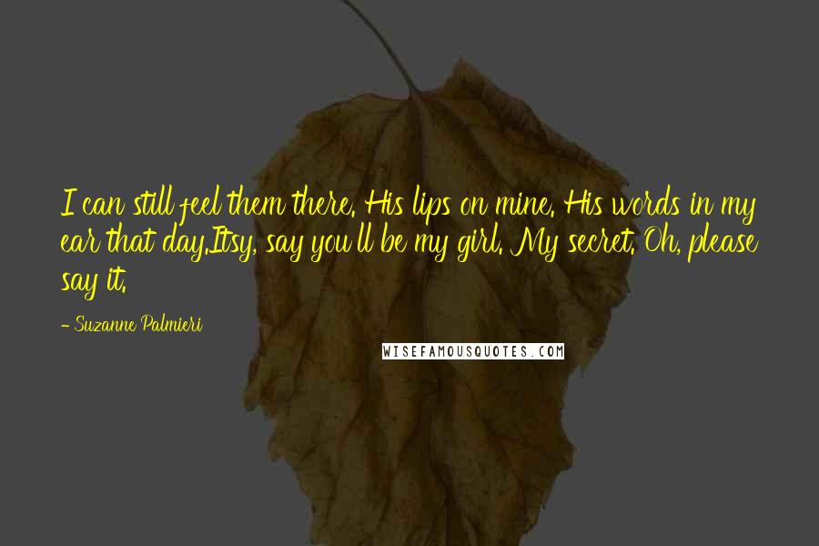 Suzanne Palmieri Quotes: I can still feel them there. His lips on mine. His words in my ear that day.Itsy, say you'll be my girl. My secret. Oh, please say it.