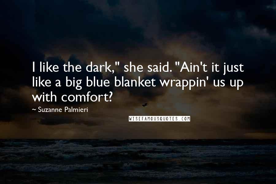 Suzanne Palmieri Quotes: I like the dark," she said. "Ain't it just like a big blue blanket wrappin' us up with comfort?