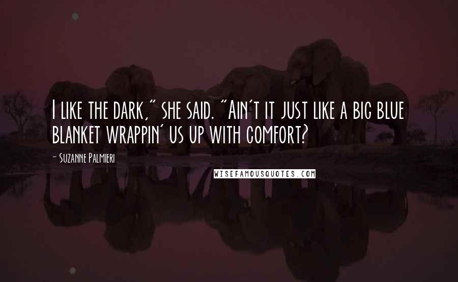 Suzanne Palmieri Quotes: I like the dark," she said. "Ain't it just like a big blue blanket wrappin' us up with comfort?