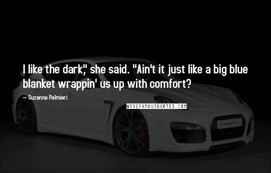 Suzanne Palmieri Quotes: I like the dark," she said. "Ain't it just like a big blue blanket wrappin' us up with comfort?