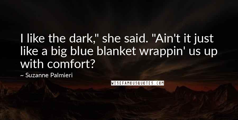 Suzanne Palmieri Quotes: I like the dark," she said. "Ain't it just like a big blue blanket wrappin' us up with comfort?