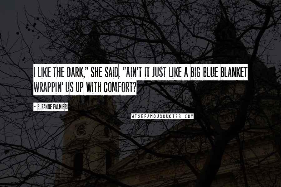 Suzanne Palmieri Quotes: I like the dark," she said. "Ain't it just like a big blue blanket wrappin' us up with comfort?