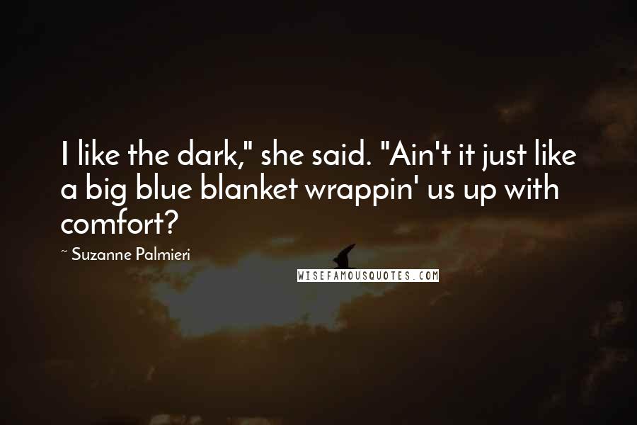 Suzanne Palmieri Quotes: I like the dark," she said. "Ain't it just like a big blue blanket wrappin' us up with comfort?