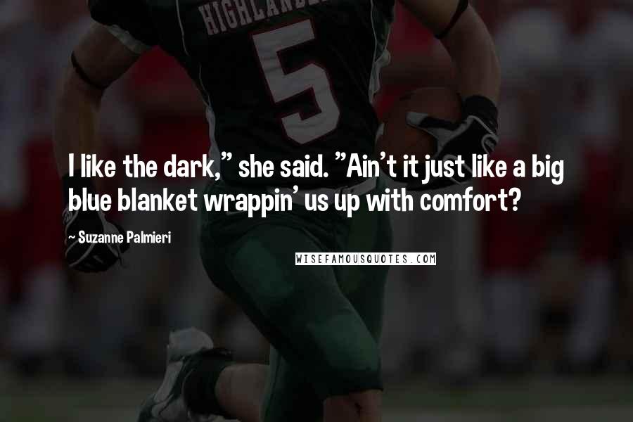 Suzanne Palmieri Quotes: I like the dark," she said. "Ain't it just like a big blue blanket wrappin' us up with comfort?