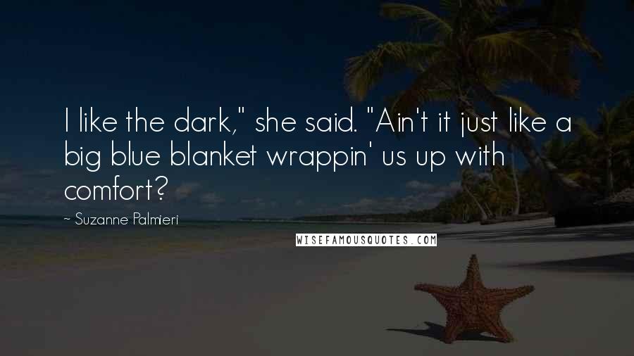 Suzanne Palmieri Quotes: I like the dark," she said. "Ain't it just like a big blue blanket wrappin' us up with comfort?