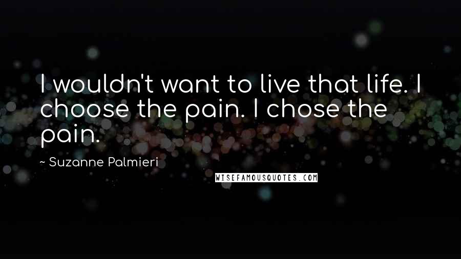 Suzanne Palmieri Quotes: I wouldn't want to live that life. I choose the pain. I chose the pain.