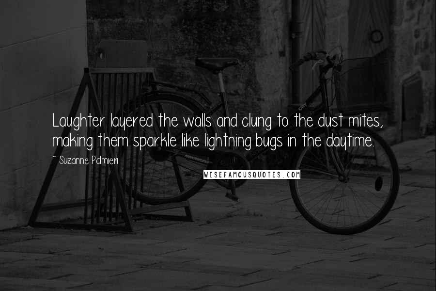 Suzanne Palmieri Quotes: Laughter layered the walls and clung to the dust mites, making them sparkle like lightning bugs in the daytime.