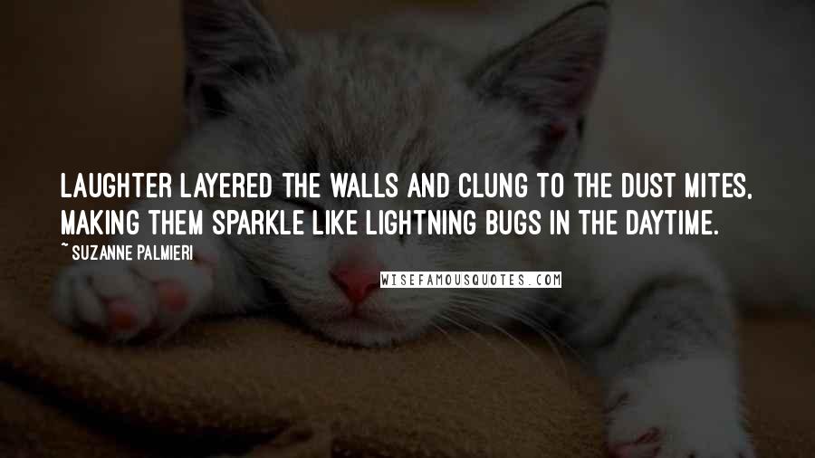 Suzanne Palmieri Quotes: Laughter layered the walls and clung to the dust mites, making them sparkle like lightning bugs in the daytime.