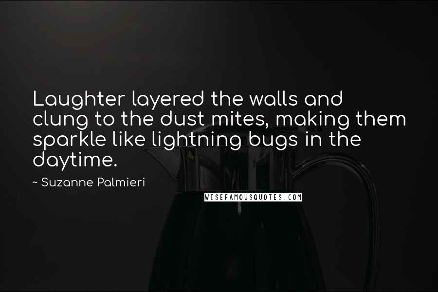 Suzanne Palmieri Quotes: Laughter layered the walls and clung to the dust mites, making them sparkle like lightning bugs in the daytime.