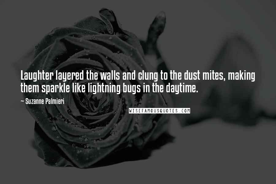 Suzanne Palmieri Quotes: Laughter layered the walls and clung to the dust mites, making them sparkle like lightning bugs in the daytime.