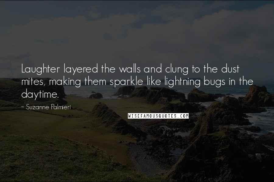 Suzanne Palmieri Quotes: Laughter layered the walls and clung to the dust mites, making them sparkle like lightning bugs in the daytime.