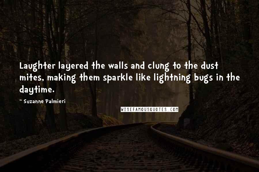 Suzanne Palmieri Quotes: Laughter layered the walls and clung to the dust mites, making them sparkle like lightning bugs in the daytime.