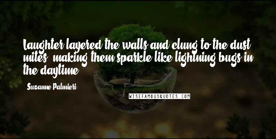 Suzanne Palmieri Quotes: Laughter layered the walls and clung to the dust mites, making them sparkle like lightning bugs in the daytime.