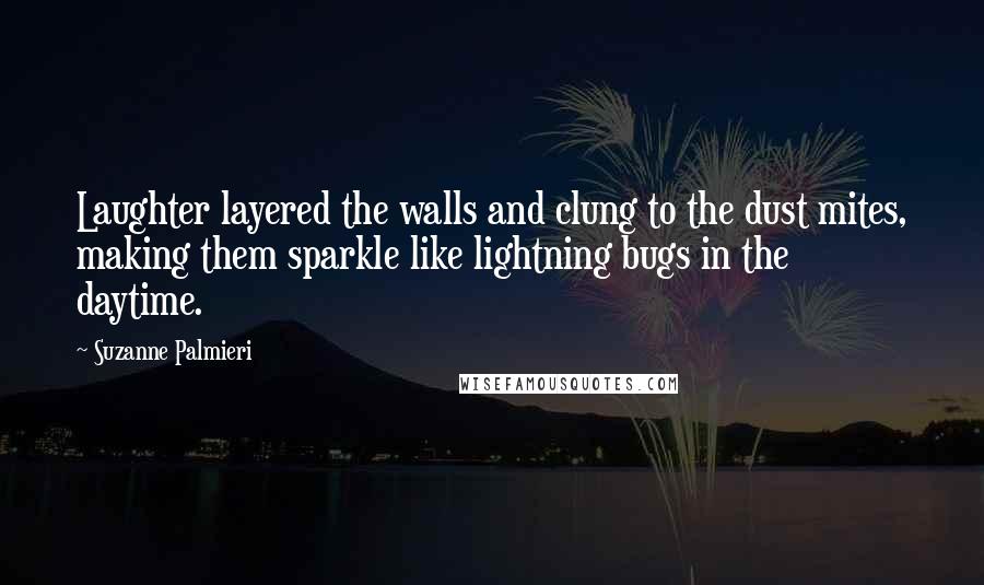 Suzanne Palmieri Quotes: Laughter layered the walls and clung to the dust mites, making them sparkle like lightning bugs in the daytime.