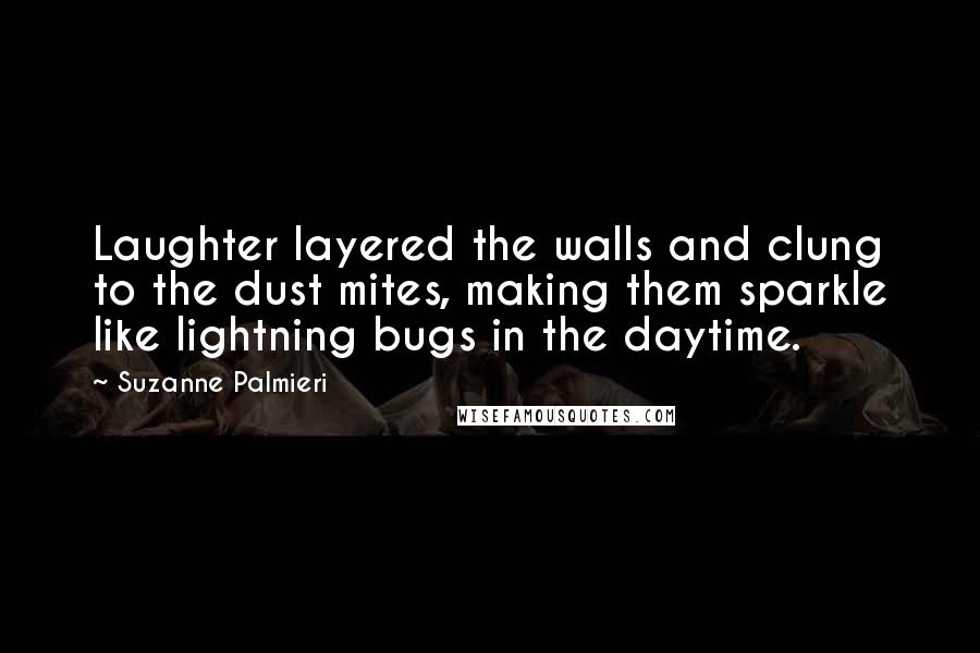 Suzanne Palmieri Quotes: Laughter layered the walls and clung to the dust mites, making them sparkle like lightning bugs in the daytime.