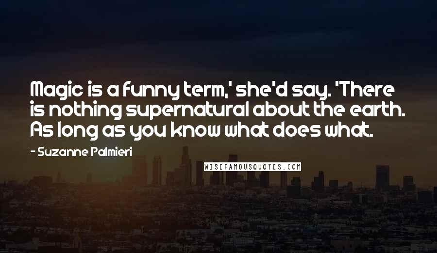 Suzanne Palmieri Quotes: Magic is a funny term,' she'd say. 'There is nothing supernatural about the earth. As long as you know what does what.