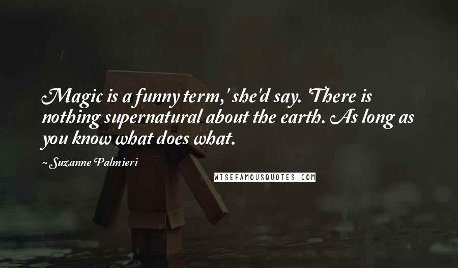 Suzanne Palmieri Quotes: Magic is a funny term,' she'd say. 'There is nothing supernatural about the earth. As long as you know what does what.