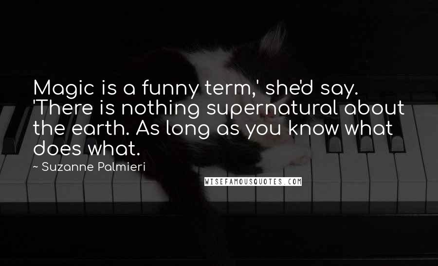 Suzanne Palmieri Quotes: Magic is a funny term,' she'd say. 'There is nothing supernatural about the earth. As long as you know what does what.