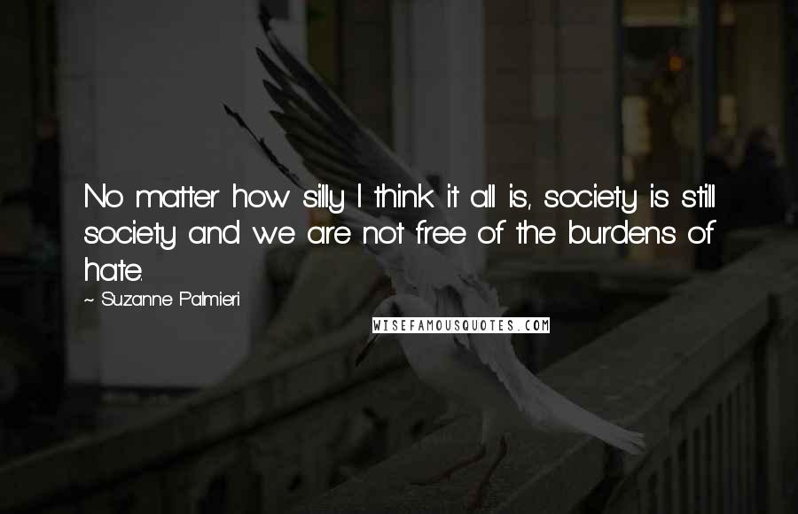 Suzanne Palmieri Quotes: No matter how silly I think it all is, society is still society and we are not free of the burdens of hate.