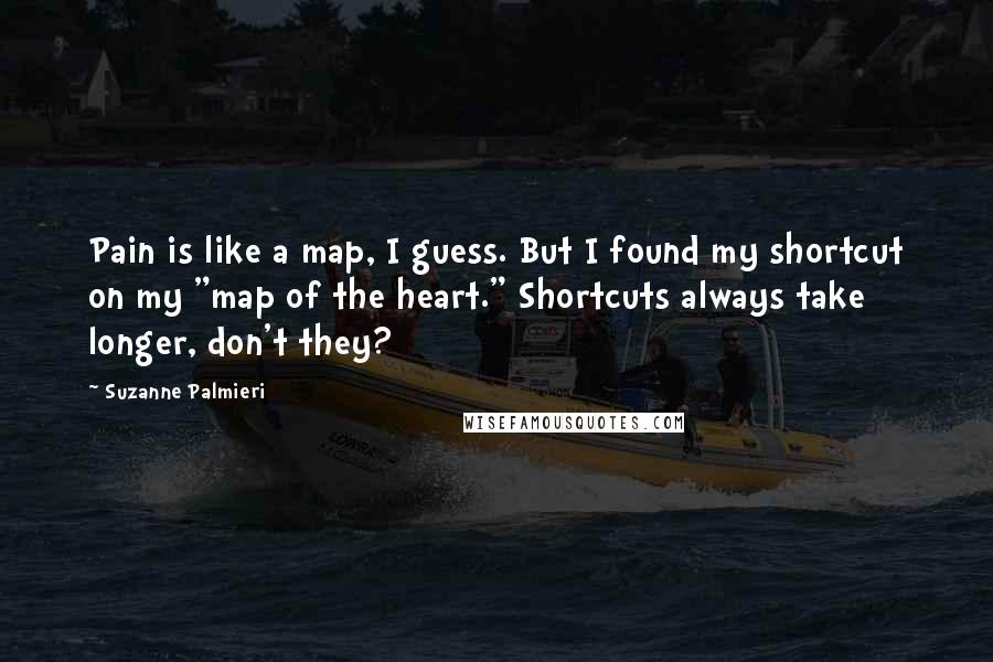 Suzanne Palmieri Quotes: Pain is like a map, I guess. But I found my shortcut on my "map of the heart." Shortcuts always take longer, don't they?