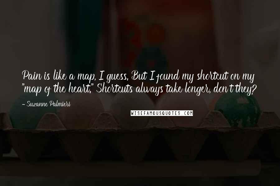 Suzanne Palmieri Quotes: Pain is like a map, I guess. But I found my shortcut on my "map of the heart." Shortcuts always take longer, don't they?