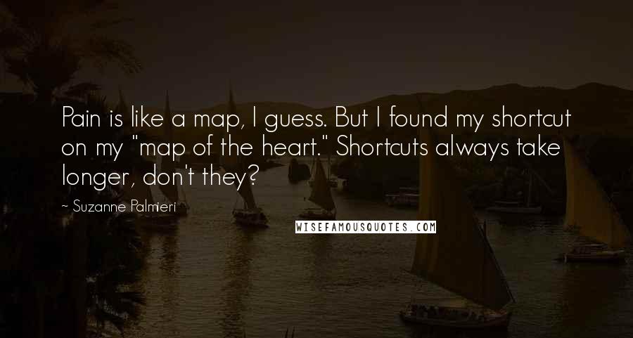 Suzanne Palmieri Quotes: Pain is like a map, I guess. But I found my shortcut on my "map of the heart." Shortcuts always take longer, don't they?