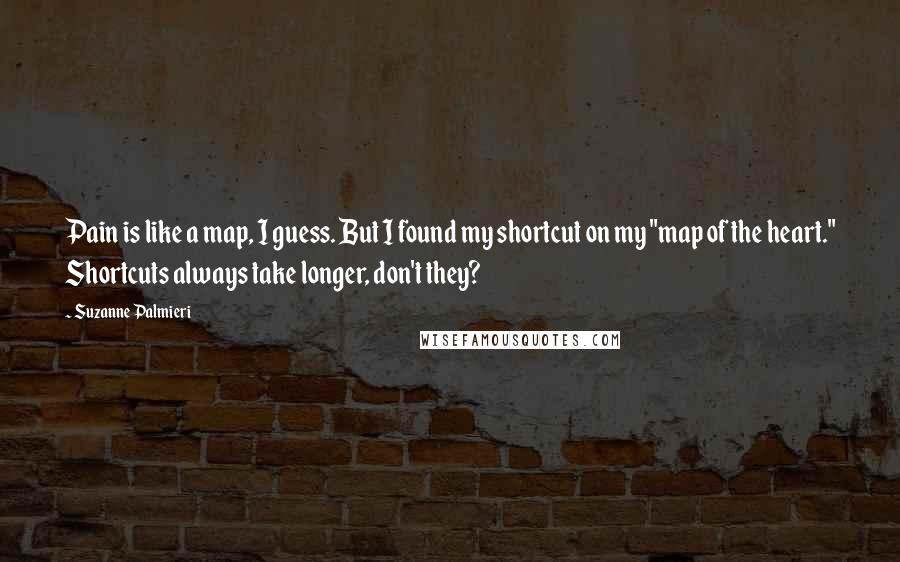 Suzanne Palmieri Quotes: Pain is like a map, I guess. But I found my shortcut on my "map of the heart." Shortcuts always take longer, don't they?