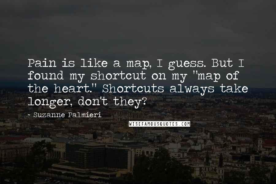 Suzanne Palmieri Quotes: Pain is like a map, I guess. But I found my shortcut on my "map of the heart." Shortcuts always take longer, don't they?