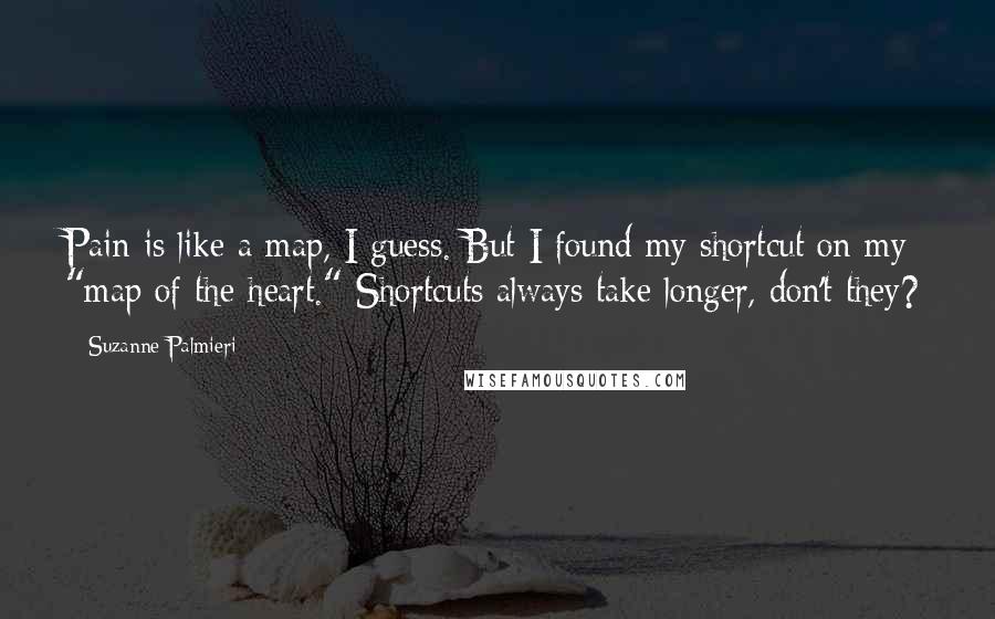 Suzanne Palmieri Quotes: Pain is like a map, I guess. But I found my shortcut on my "map of the heart." Shortcuts always take longer, don't they?