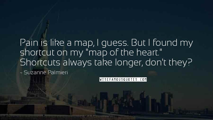Suzanne Palmieri Quotes: Pain is like a map, I guess. But I found my shortcut on my "map of the heart." Shortcuts always take longer, don't they?