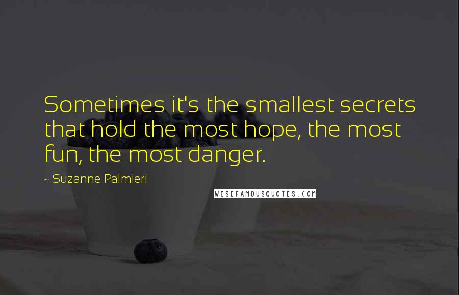 Suzanne Palmieri Quotes: Sometimes it's the smallest secrets that hold the most hope, the most fun, the most danger.