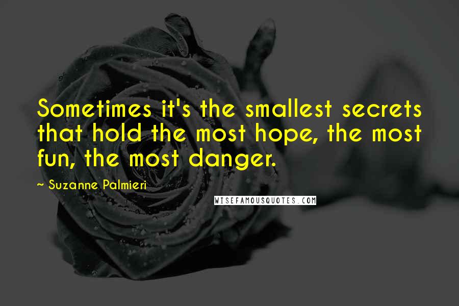 Suzanne Palmieri Quotes: Sometimes it's the smallest secrets that hold the most hope, the most fun, the most danger.