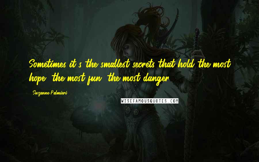 Suzanne Palmieri Quotes: Sometimes it's the smallest secrets that hold the most hope, the most fun, the most danger.