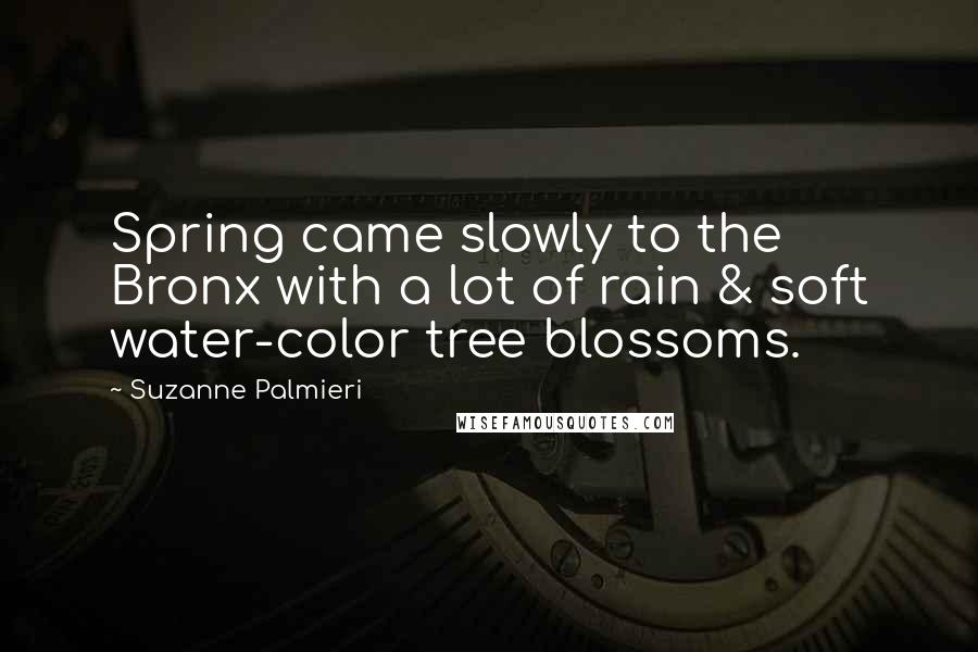 Suzanne Palmieri Quotes: Spring came slowly to the Bronx with a lot of rain & soft water-color tree blossoms.