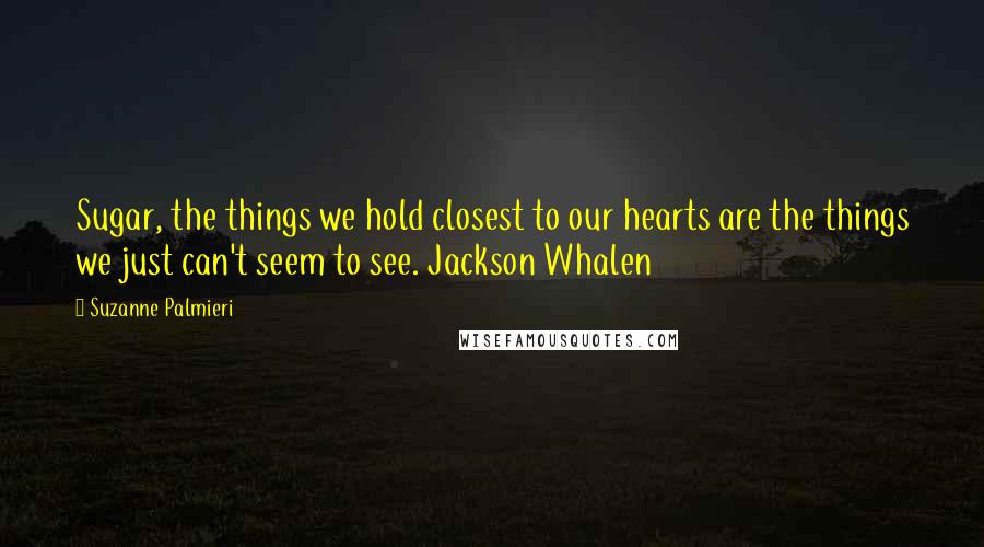 Suzanne Palmieri Quotes: Sugar, the things we hold closest to our hearts are the things we just can't seem to see. Jackson Whalen