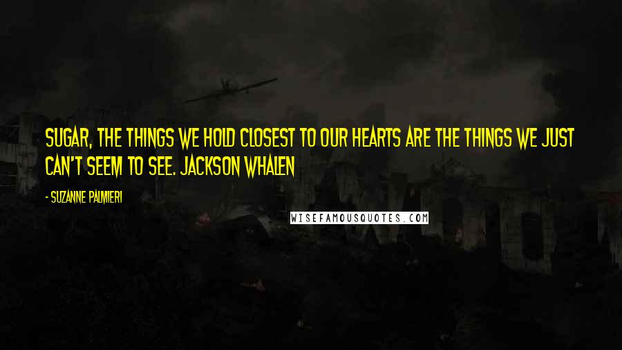 Suzanne Palmieri Quotes: Sugar, the things we hold closest to our hearts are the things we just can't seem to see. Jackson Whalen