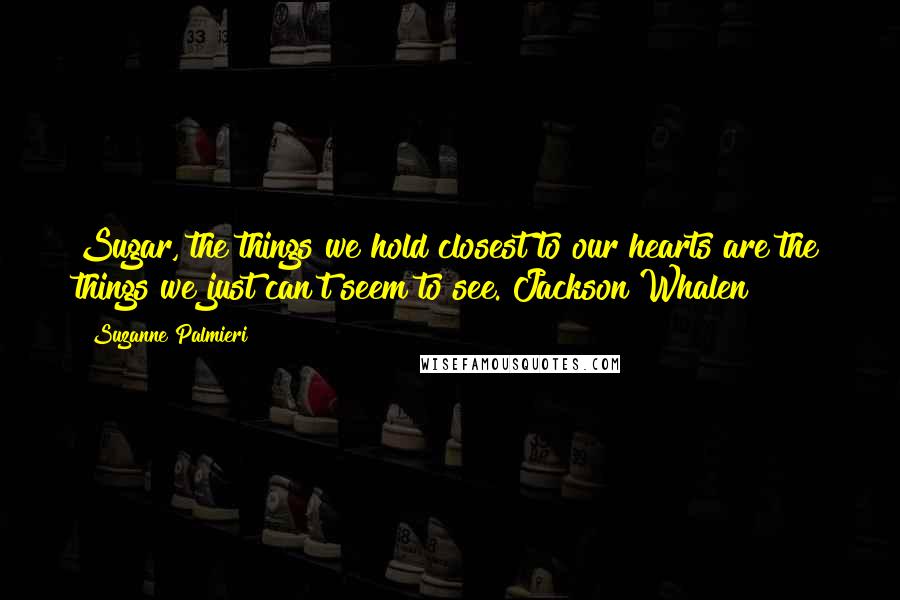 Suzanne Palmieri Quotes: Sugar, the things we hold closest to our hearts are the things we just can't seem to see. Jackson Whalen