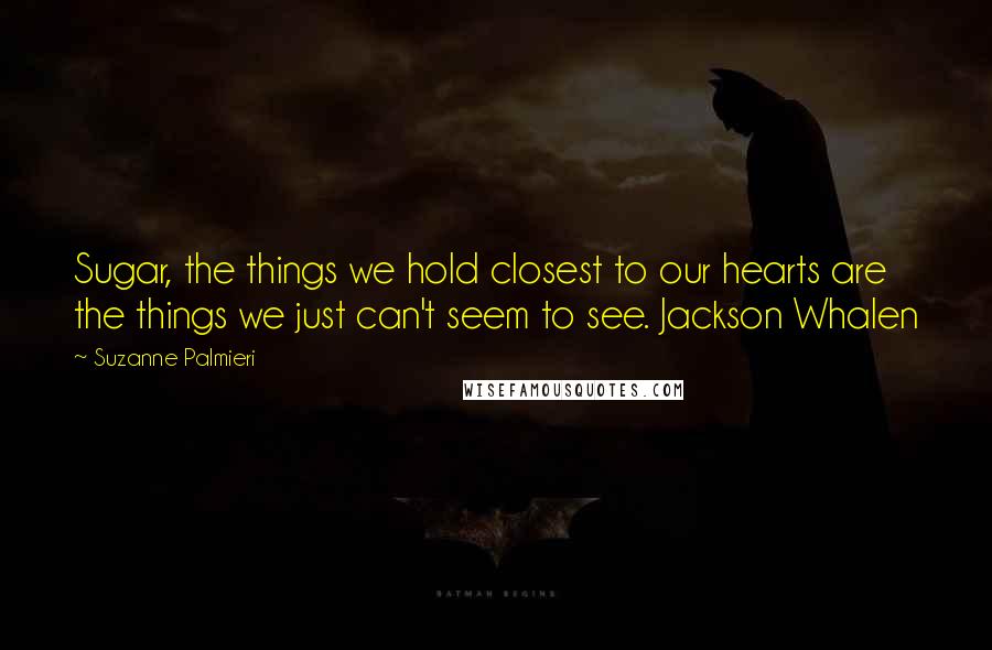 Suzanne Palmieri Quotes: Sugar, the things we hold closest to our hearts are the things we just can't seem to see. Jackson Whalen