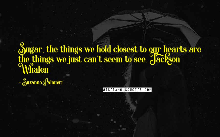Suzanne Palmieri Quotes: Sugar, the things we hold closest to our hearts are the things we just can't seem to see. Jackson Whalen