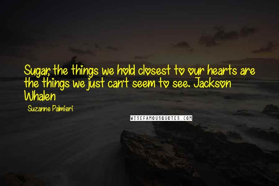 Suzanne Palmieri Quotes: Sugar, the things we hold closest to our hearts are the things we just can't seem to see. Jackson Whalen
