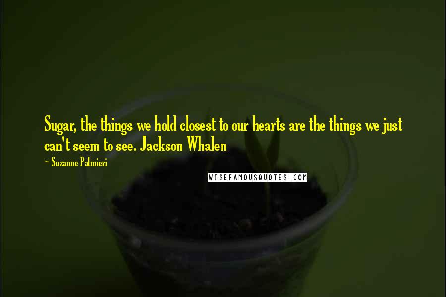 Suzanne Palmieri Quotes: Sugar, the things we hold closest to our hearts are the things we just can't seem to see. Jackson Whalen
