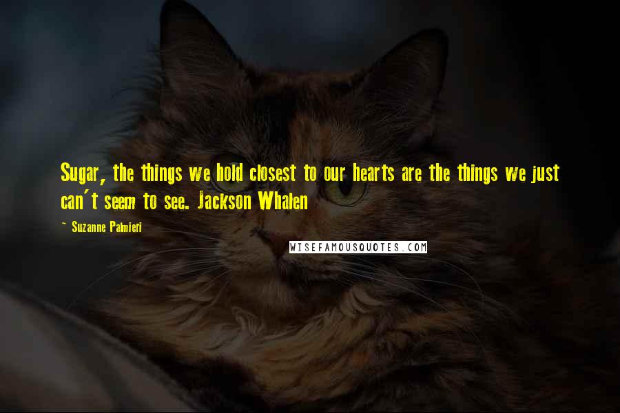Suzanne Palmieri Quotes: Sugar, the things we hold closest to our hearts are the things we just can't seem to see. Jackson Whalen