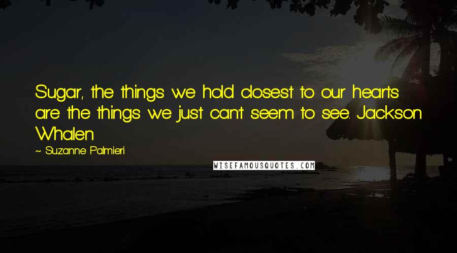 Suzanne Palmieri Quotes: Sugar, the things we hold closest to our hearts are the things we just can't seem to see. Jackson Whalen